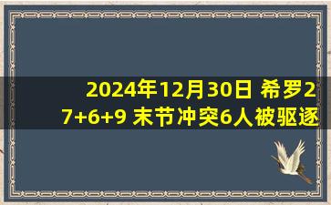 2024年12月30日 希罗27+6+9 末节冲突6人被驱逐 申京18+18+6 热火力克火箭